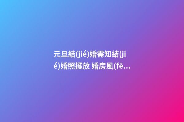元旦結(jié)婚需知結(jié)婚照擺放 婚房風(fēng)水布置九注意